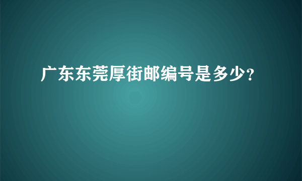 广东东莞厚街邮编号是多少？