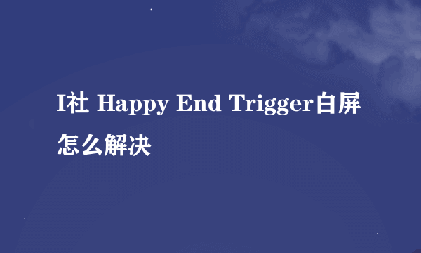 I社 Happy End Trigger白屏怎么解决