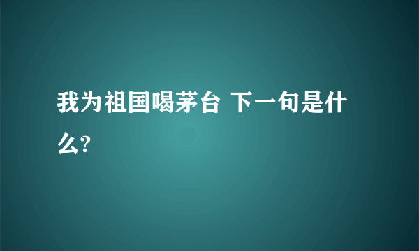 我为祖国喝茅台 下一句是什么?