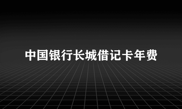 中国银行长城借记卡年费