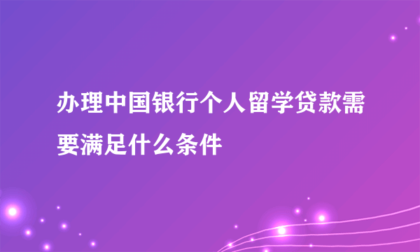 办理中国银行个人留学贷款需要满足什么条件