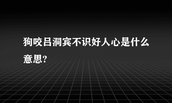 狗咬吕洞宾不识好人心是什么意思?