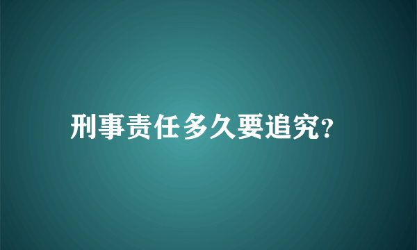 刑事责任多久要追究？