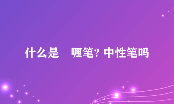 什么是啫喱笔? 中性笔吗