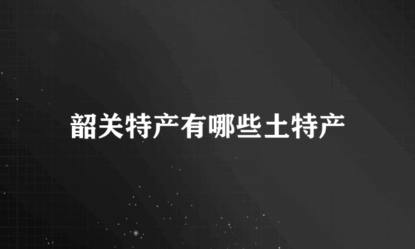 韶关特产有哪些土特产