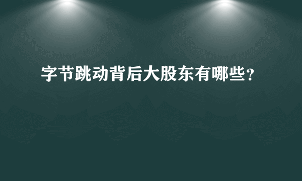 字节跳动背后大股东有哪些？