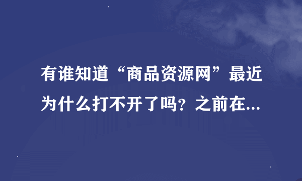 有谁知道“商品资源网”最近为什么打不开了吗？之前在里面注册了帐号做了一些推广的资料是不是就没用了？