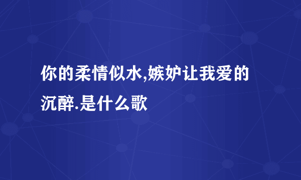 你的柔情似水,嫉妒让我爱的沉醉.是什么歌