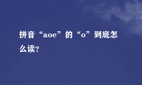 拼音“aoe”的“o”到底怎么读？