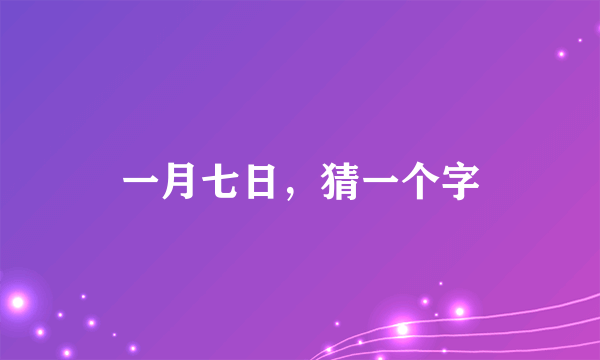 一月七日，猜一个字