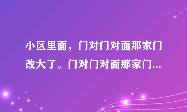 小区里面，门对门对面那家门改大了。门对门对面那家门比我家大。有影响吗？