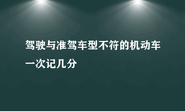 驾驶与准驾车型不符的机动车一次记几分