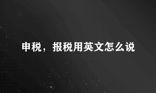 申税，报税用英文怎么说