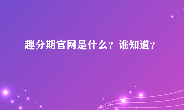 趣分期官网是什么？谁知道？