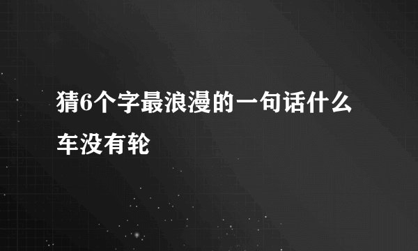 猜6个字最浪漫的一句话什么车没有轮