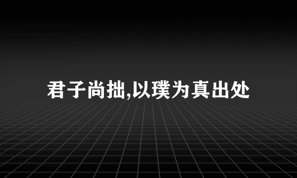 君子尚拙,以璞为真出处