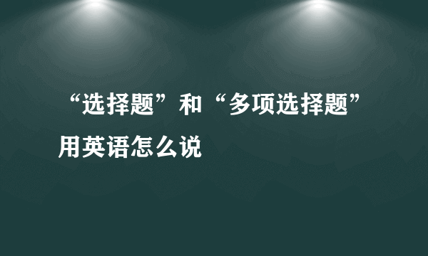 “选择题”和“多项选择题”用英语怎么说