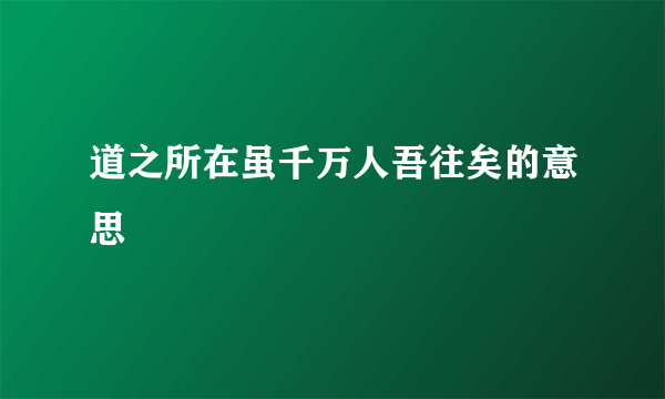 道之所在虽千万人吾往矣的意思