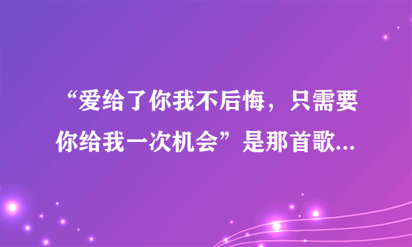 “爱给了你我不后悔，只需要你给我一次机会”是那首歌的歌词？