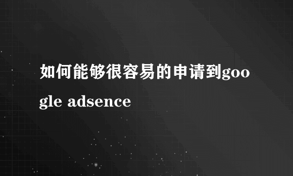 如何能够很容易的申请到google adsence