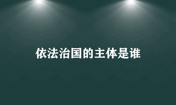 依法治国的主体是谁