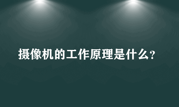 摄像机的工作原理是什么？