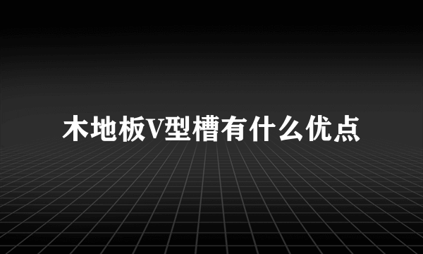 木地板V型槽有什么优点