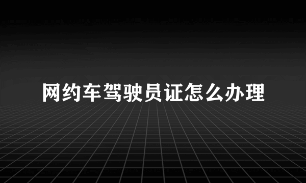 网约车驾驶员证怎么办理