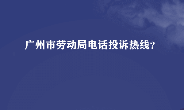 广州市劳动局电话投诉热线？