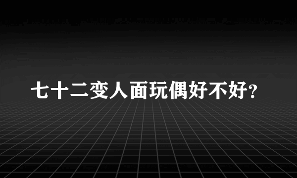 七十二变人面玩偶好不好？