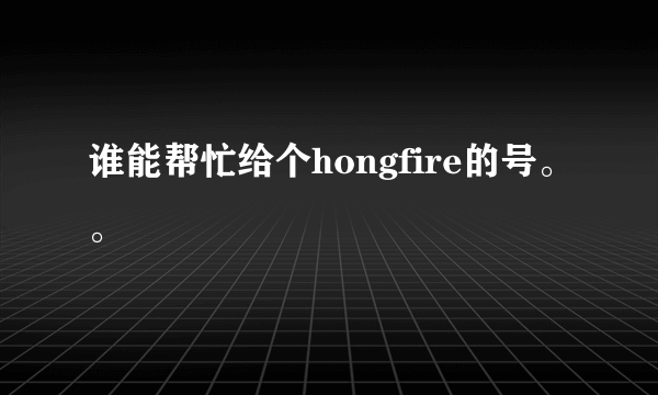 谁能帮忙给个hongfire的号。。