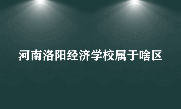 河南洛阳经济学校属于啥区