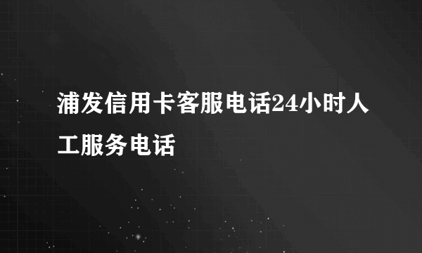 浦发信用卡客服电话24小时人工服务电话