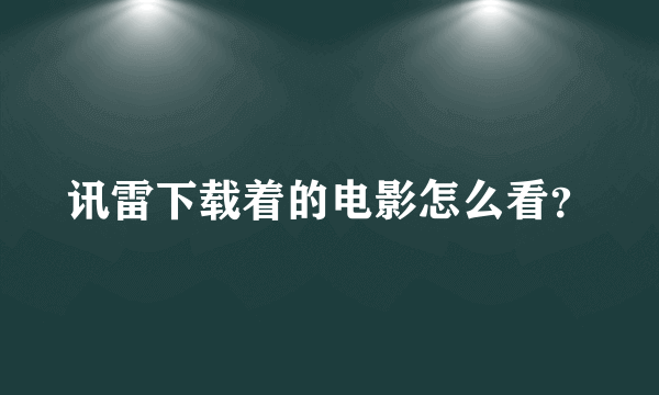 讯雷下载着的电影怎么看？