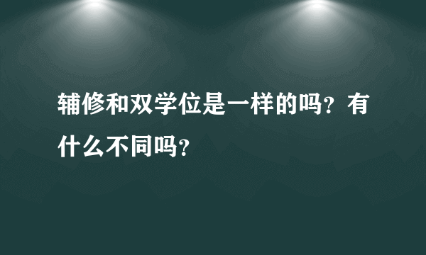 辅修和双学位是一样的吗？有什么不同吗？