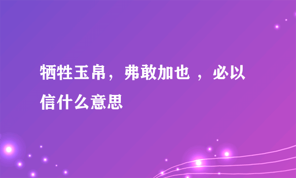 牺牲玉帛，弗敢加也 ，必以信什么意思