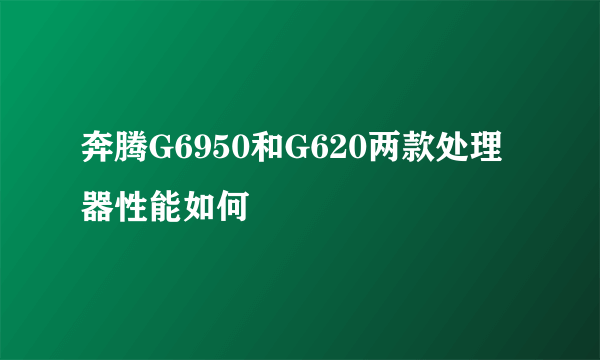 奔腾G6950和G620两款处理器性能如何