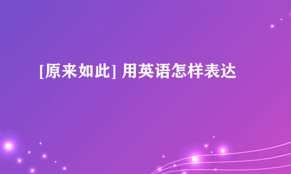 [原来如此] 用英语怎样表达