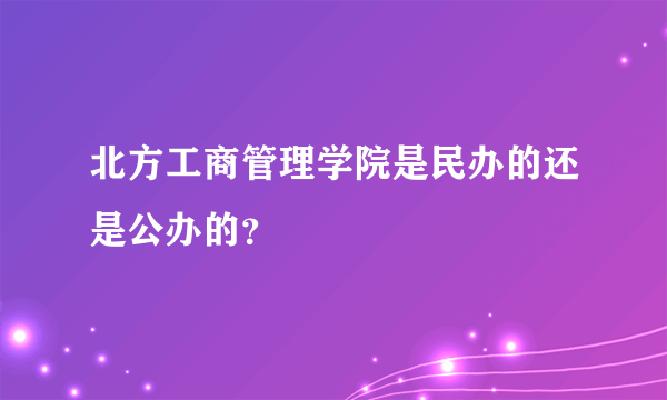 北方工商管理学院是民办的还是公办的？