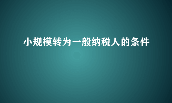 小规模转为一般纳税人的条件