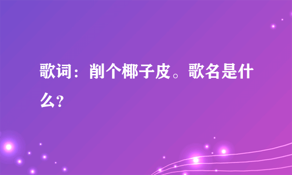 歌词：削个椰子皮。歌名是什么？