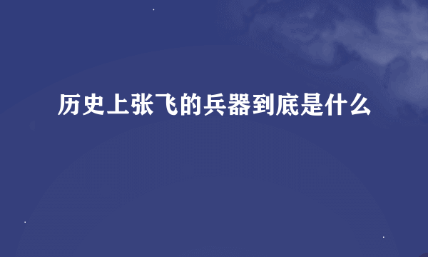 历史上张飞的兵器到底是什么