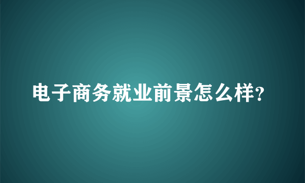 电子商务就业前景怎么样？