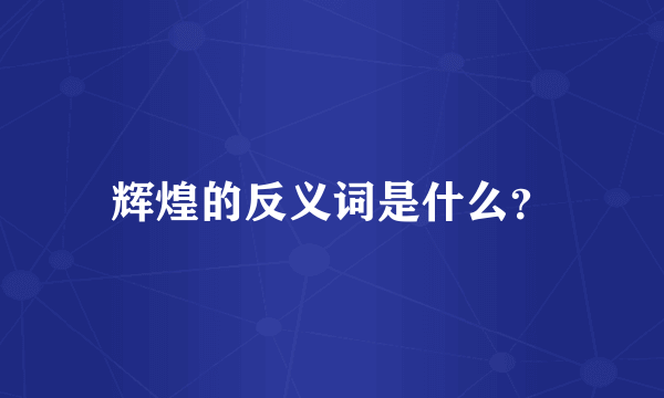 辉煌的反义词是什么？