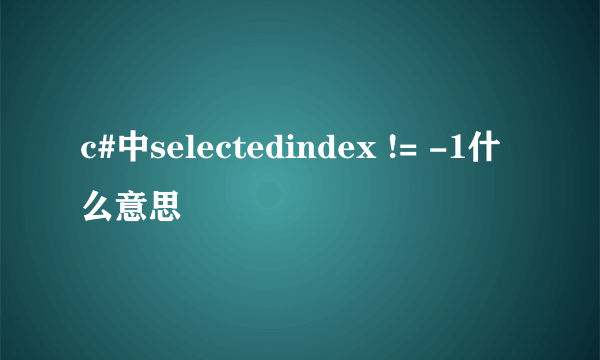 c#中selectedindex != -1什么意思