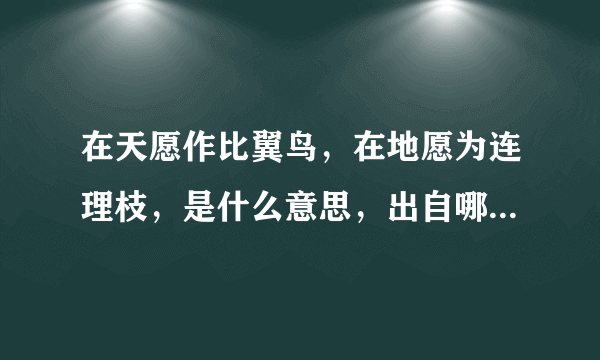 在天愿作比翼鸟，在地愿为连理枝，是什么意思，出自哪里，全文是什么？