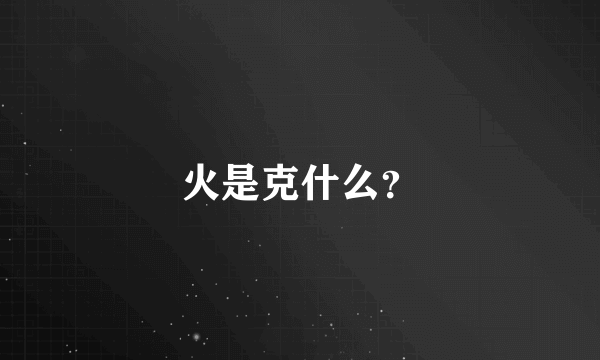 火是克什么？