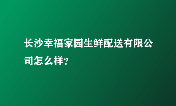 长沙幸福家园生鲜配送有限公司怎么样？