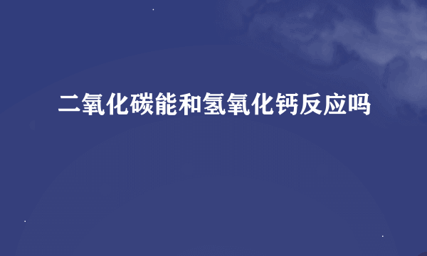 二氧化碳能和氢氧化钙反应吗