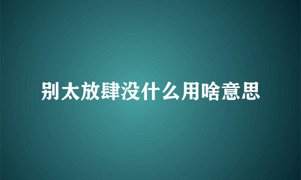 别太放肆没什么用啥意思